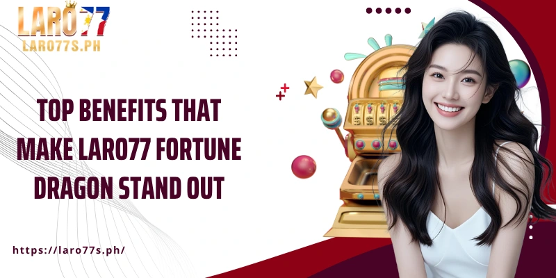 Top benefits that make Laro77 Fortune Dragon stand out